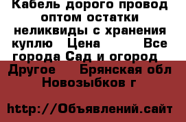 Кабель дорого провод оптом остатки неликвиды с хранения куплю › Цена ­ 100 - Все города Сад и огород » Другое   . Брянская обл.,Новозыбков г.